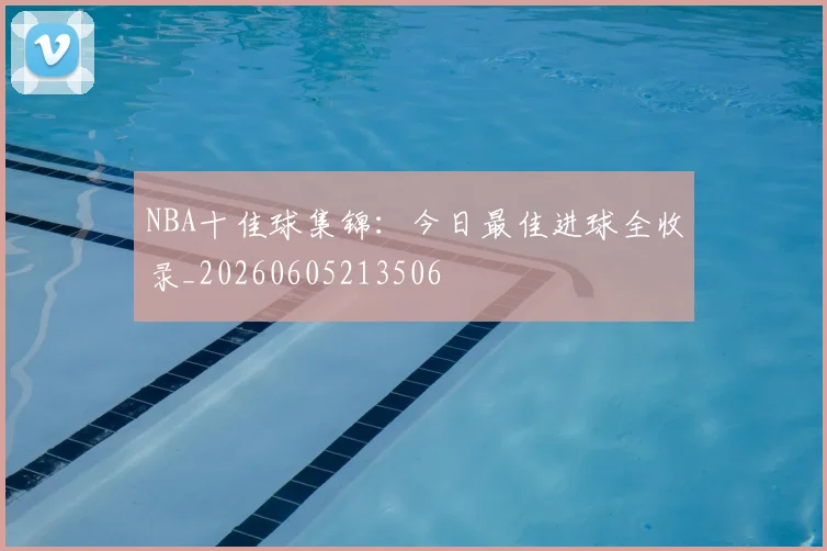 NBA十佳球集锦：今日最佳进球全收录_20260605213506