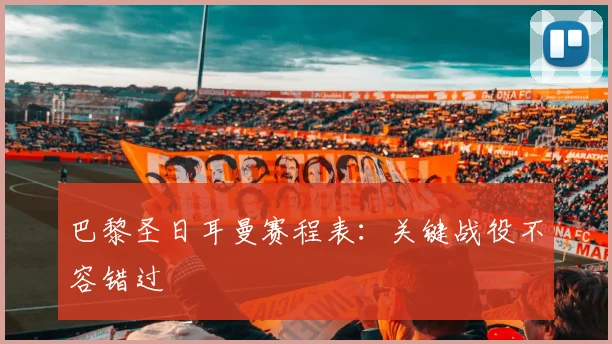 巴黎圣日耳曼赛程表：关键战役不容错过