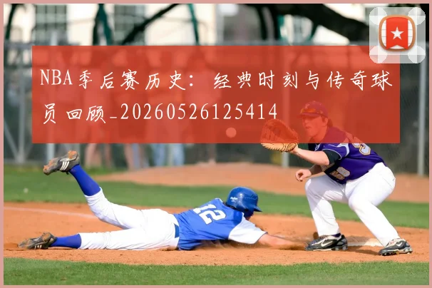 NBA季后赛历史：经典时刻与传奇球员回顾_20260526125414