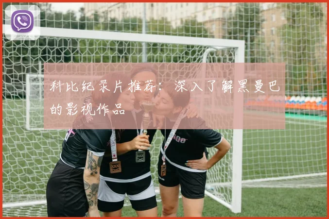科比纪录片推荐：深入了解黑曼巴的影视作品