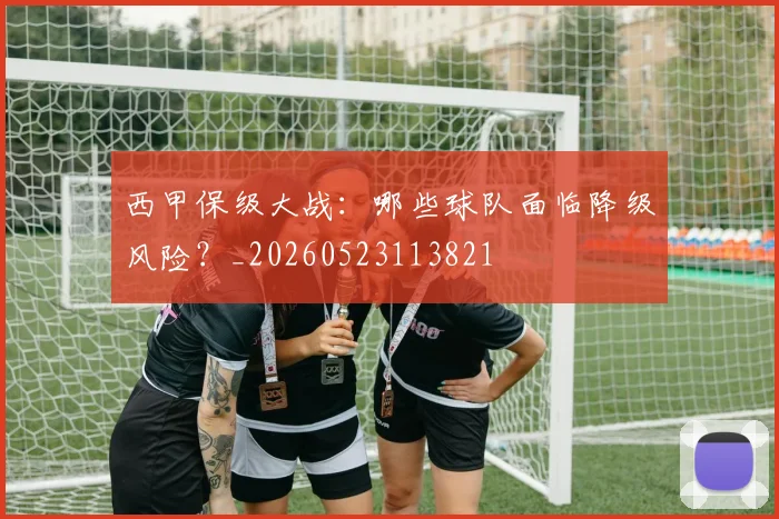 西甲保级大战：哪些球队面临降级风险？_20260523113821