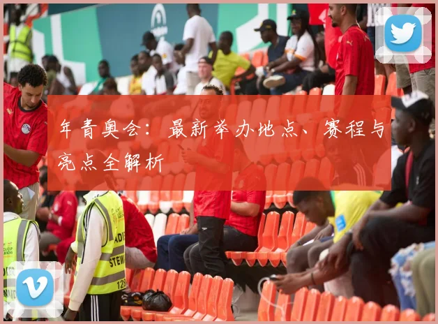 年青奥会:最新举办地点、赛程与亮点全解析