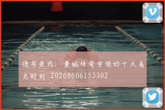 德布劳内：曼城传奇中场的十大高光时刻_20260606153302