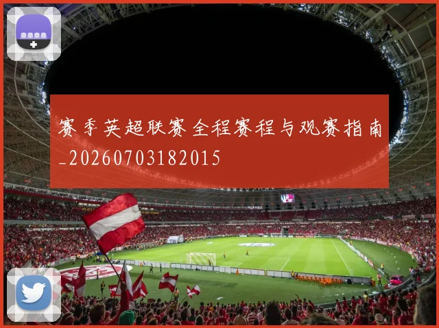 赛季英超联赛全程赛程与观赛指南_20260703182015