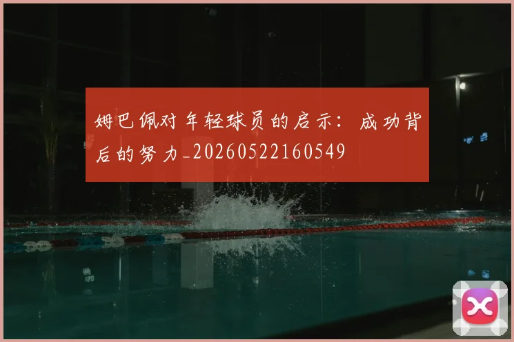 姆巴佩对年轻球员的启示:成功背后的努力_20260522160549