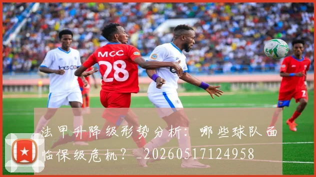 法甲升降级形势分析：哪些球队面临保级危机？_20260517124958