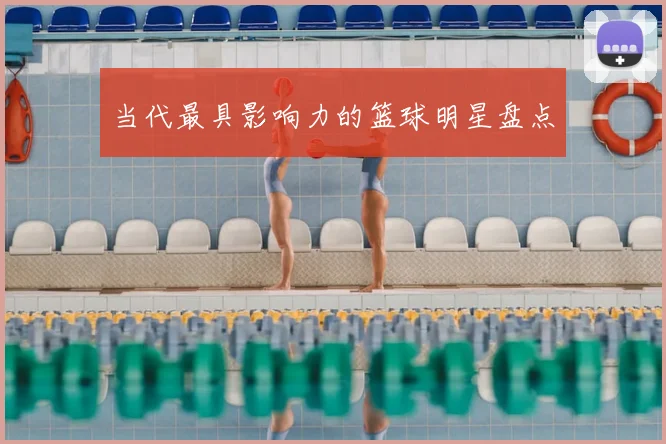 当代最具影响力的篮球明星盘点