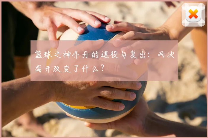 篮球之神乔丹的退役与复出:两次离开改变了什么?