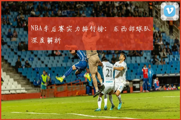 NBA季后赛实力排行榜:东西部球队深度解析