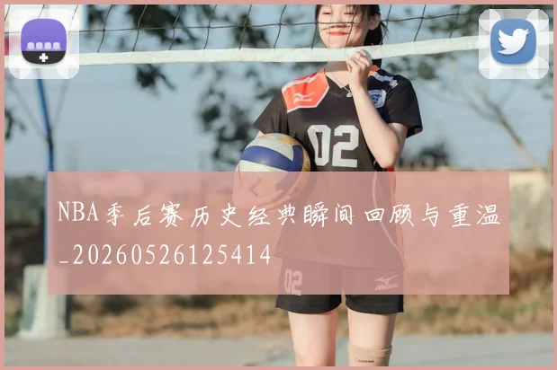 NBA季后赛历史经典瞬间回顾与重温_20260526125414
