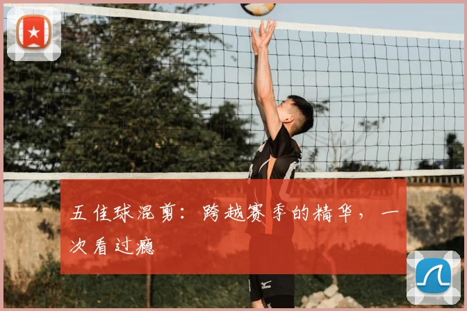 五佳球混剪:跨越赛季的精华,一次看过瘾