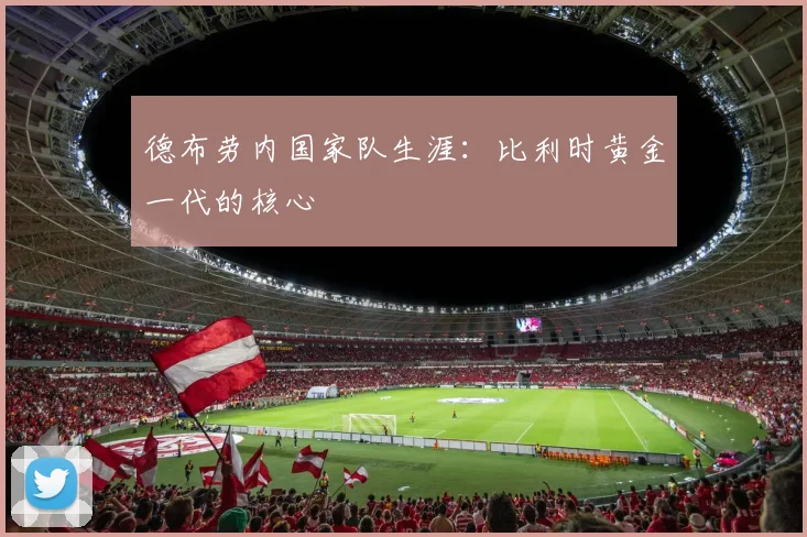 德布劳内国家队生涯:比利时黄金一代的核心