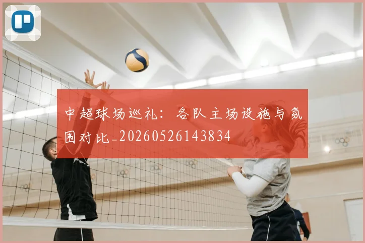 中超球场巡礼：各队主场设施与氛围对比_20260526143834