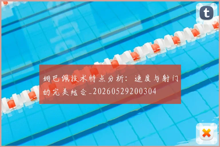 姆巴佩技术特点分析:速度与射门的完美结合_20260529200304