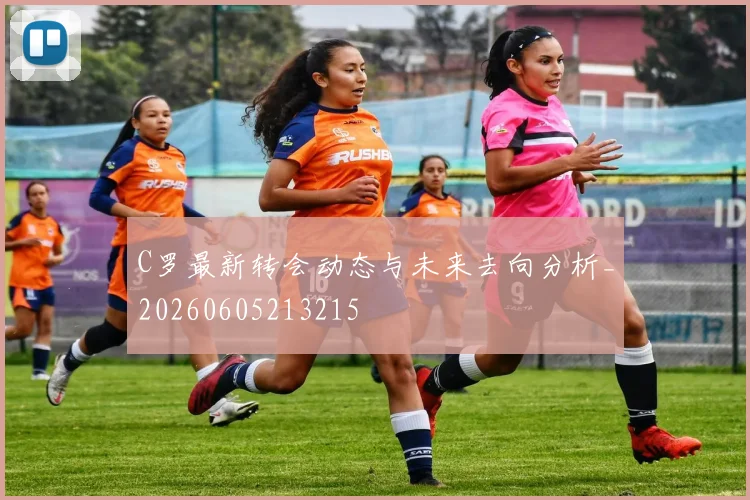 C罗最新转会动态与未来去向分析_20260605213215