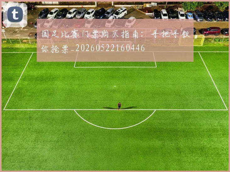 国足比赛门票购买指南：手把手教你抢票_20260522160446