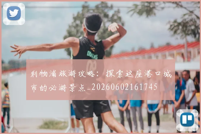 利物浦旅游攻略：探索这座港口城市的必游景点_20260602161745