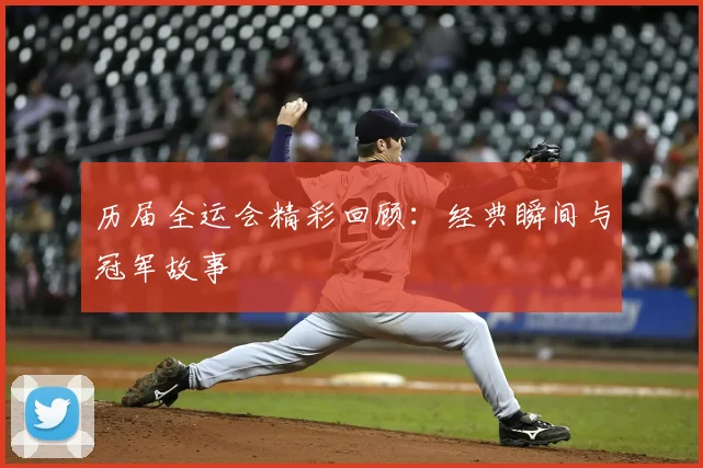 历届全运会精彩回顾：经典瞬间与冠军故事