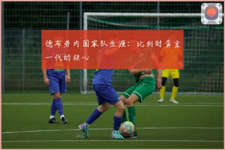 德布劳内国家队生涯:比利时黄金一代的核心