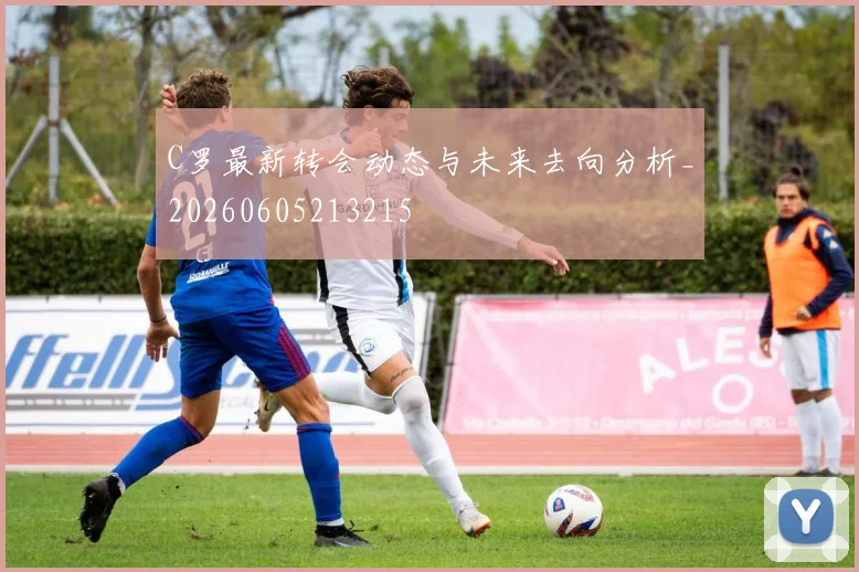 C罗最新转会动态与未来去向分析_20260605213215
