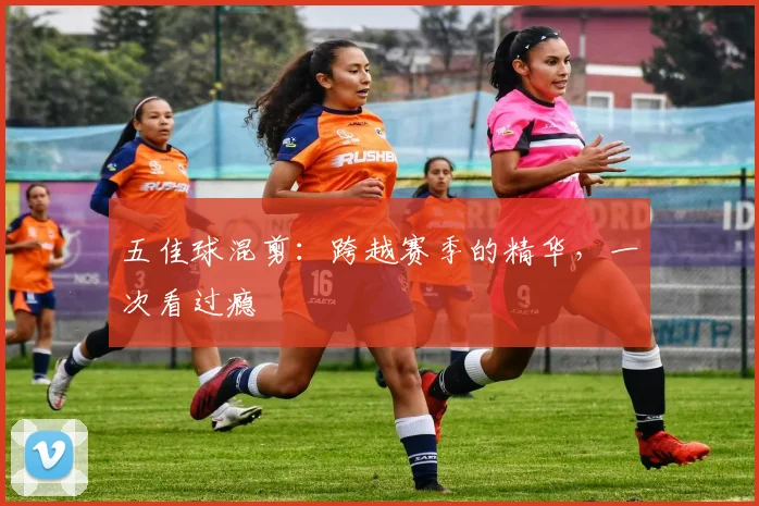 五佳球混剪：跨越赛季的精华，一次看过瘾