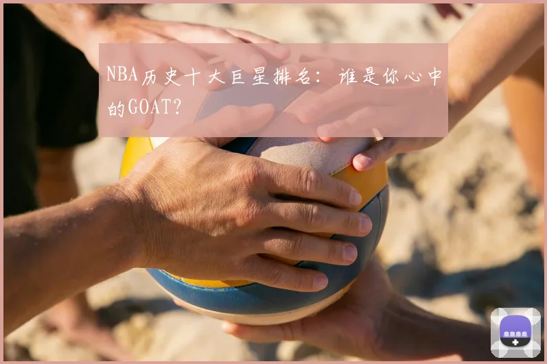 NBA历史十大巨星排名：谁是你心中的GOAT？