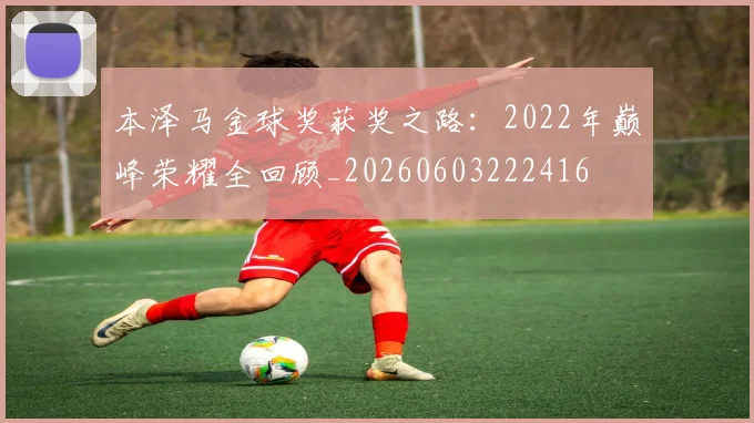 本泽马金球奖获奖之路：2022年巅峰荣耀全回顾_20260603222416