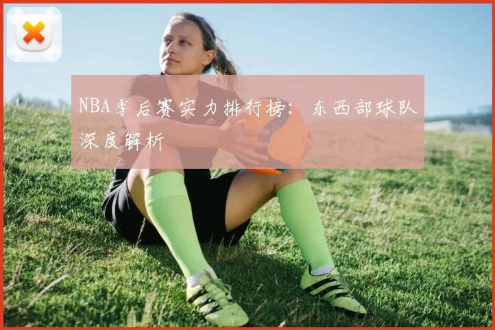 NBA季后赛实力排行榜：东西部球队深度解析