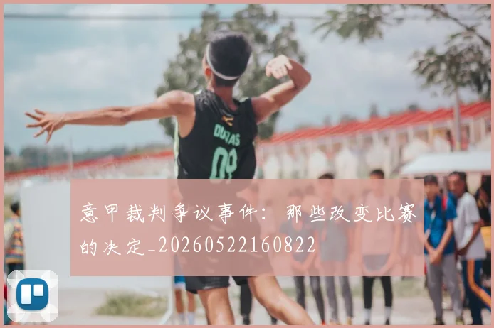 意甲裁判争议事件:那些改变比赛的决定_20260522160822