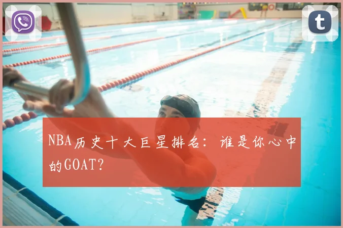 NBA历史十大巨星排名：谁是你心中的GOAT？