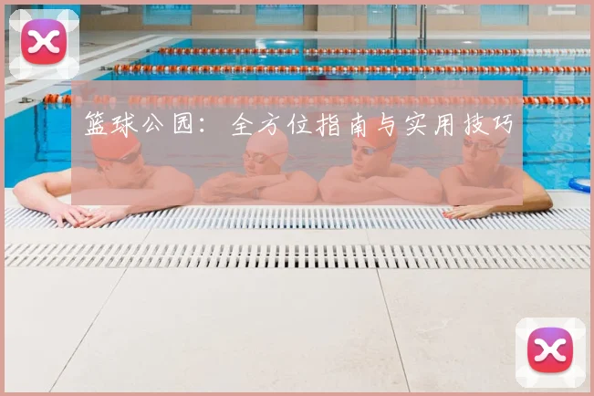 篮球公园：全方位指南与实用技巧