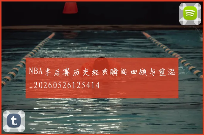 NBA季后赛历史经典瞬间回顾与重温_20260526125414