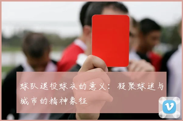 球队退役球衣的意义:凝聚球迷与城市的精神象征
