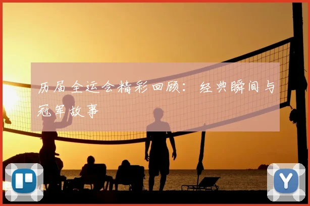 历届全运会精彩回顾：经典瞬间与冠军故事