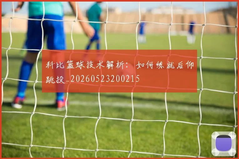 科比篮球技术解析：如何练就后仰跳投_20260523200215