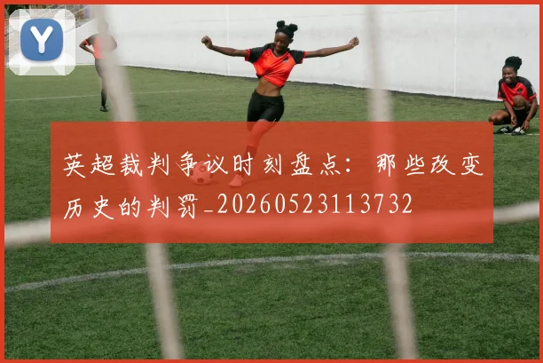 英超裁判争议时刻盘点：那些改变历史的判罚_20260523113732