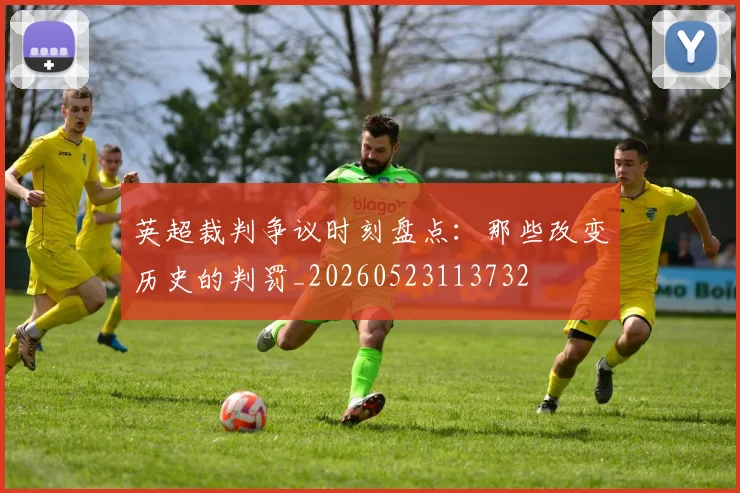 英超裁判争议时刻盘点:那些改变历史的判罚_20260523113732