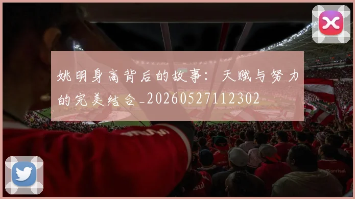 姚明身高背后的故事：天赋与努力的完美结合_20260527112302