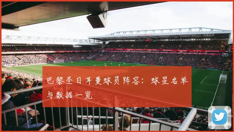 巴黎圣日耳曼球员阵容：球星名单与数据一览