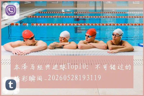 本泽马经典进球Top10：不可错过的精彩瞬间_20260528193119