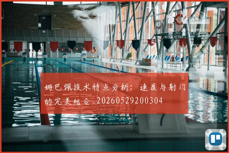 姆巴佩技术特点分析:速度与射门的完美结合_20260529200304