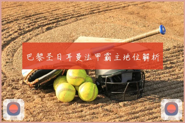 巴黎圣日耳曼法甲霸主地位解析
