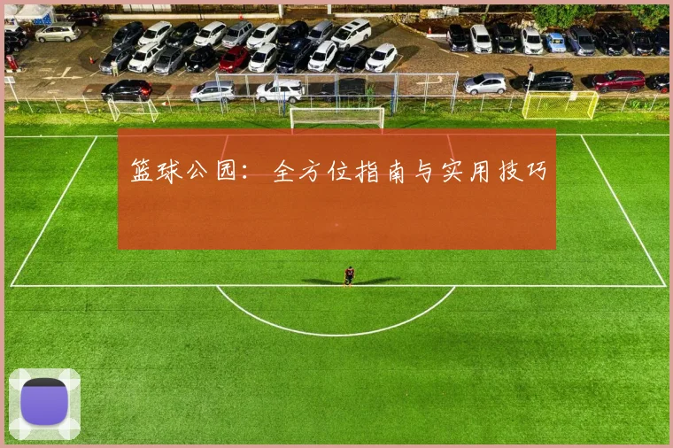 篮球公园：全方位指南与实用技巧