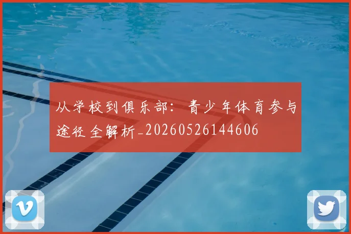 从学校到俱乐部:青少年体育参与途径全解析_20260526144606