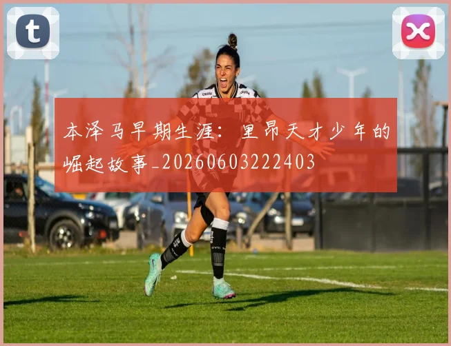 本泽马早期生涯:里昂天才少年的崛起故事_20260603222403