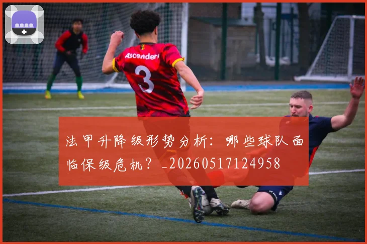 法甲升降级形势分析:哪些球队面临保级危机?_20260517124958