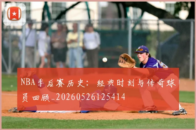 NBA季后赛历史:经典时刻与传奇球员回顾_20260526125414