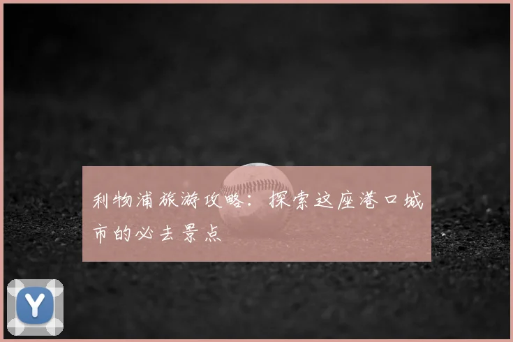 利物浦旅游攻略：探索这座港口城市的必去景点