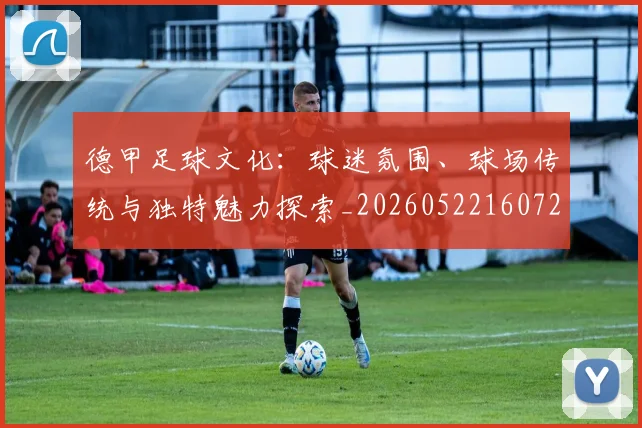 德甲足球文化:球迷氛围、球场传统与独特魅力探索_20260522160727