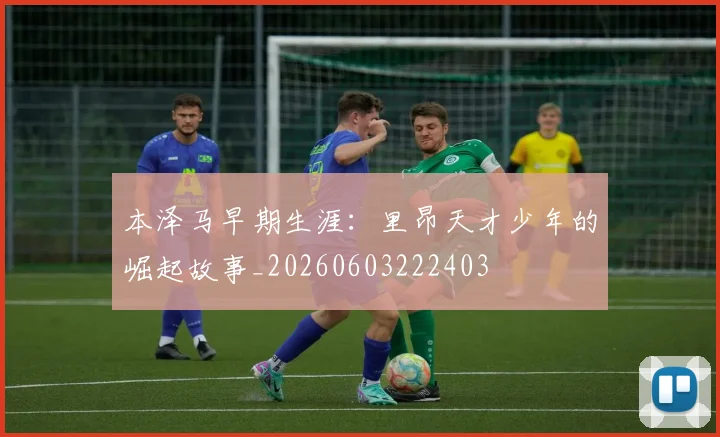本泽马早期生涯：里昂天才少年的崛起故事_20260603222403